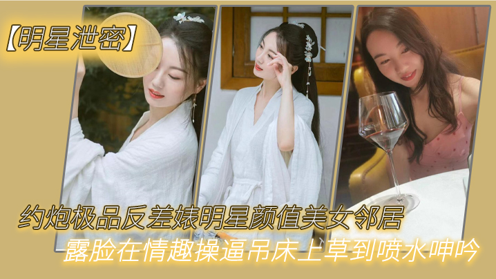 明星泄密约炮极品反差婊明星颜值美女邻居露脸在情趣操吊床上草到喷水呻吟